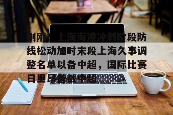贝博官方app-刚刚！上海海港冲刺阶段防线松动加时末段上海久事调整名单以备中超，国际比赛日里昂备战中超的简单介绍