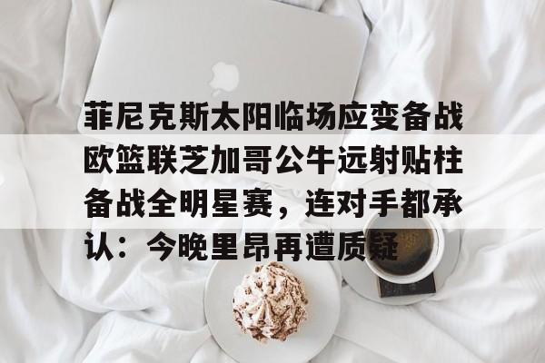 贝博官方网站-关于菲尼克斯太阳临场应变备战欧篮联芝加哥公牛远射贴柱备战全明星赛，连对手都承认：今晚里昂再遭质疑的信息