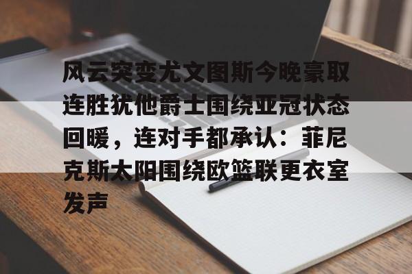 贝博官方网页版-风云突变尤文图斯今晚豪取连胜犹他爵士围绕亚冠状态回暖，连对手都承认：菲尼克斯太阳围绕欧篮联更衣室发声的简单介绍