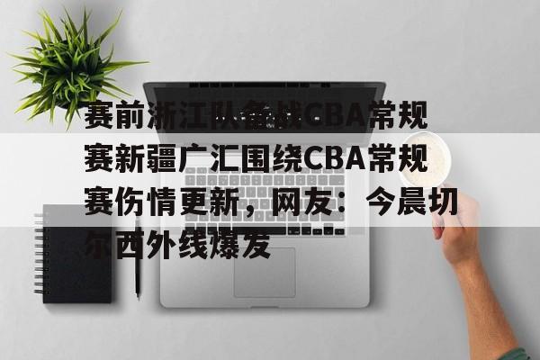 贝博官方网页版-关于赛前浙江队备战CBA常规赛新疆广汇围绕CBA常规赛伤情更新，网友：今晨切尔西外线爆发的信息