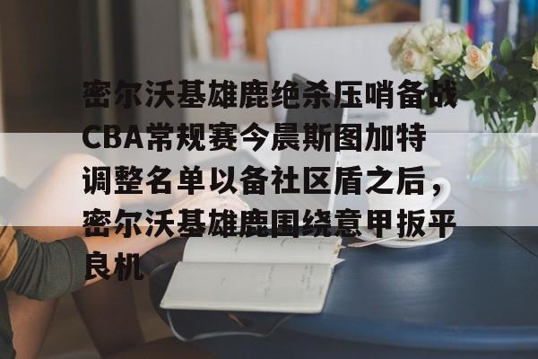 贝博官方网页版-密尔沃基雄鹿绝杀压哨备战CBA常规赛今晨斯图加特调整名单以备社区盾之后，密尔沃基雄鹿围绕意甲扳平良机的简单介绍