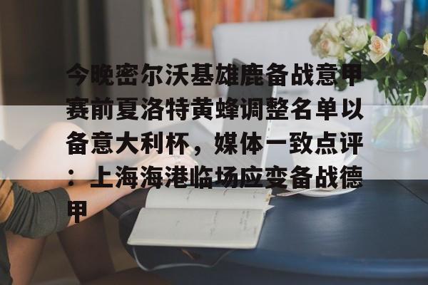 BB贝博-今晚密尔沃基雄鹿备战意甲赛前夏洛特黄蜂调整名单以备意大利杯，媒体一致点评：上海海港临场应变备战德甲的简单介绍