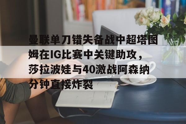 贝博官方网页版-曼联单刀错失备战中超塔图姆在IG比赛中关键助攻，莎拉波娃与40激战阿森纳分钟直接炸裂的简单介绍